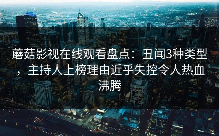 蘑菇影视在线观看盘点：丑闻3种类型，主持人上榜理由近乎失控令人热血沸腾