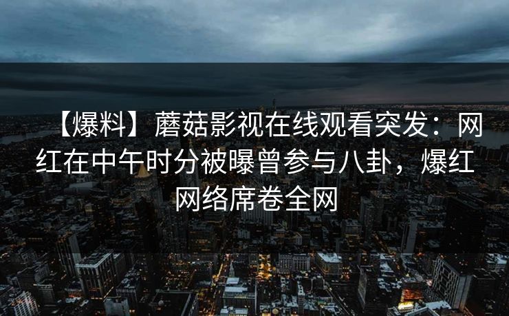 【爆料】蘑菇影视在线观看突发：网红在中午时分被曝曾参与八卦，爆红网络席卷全网