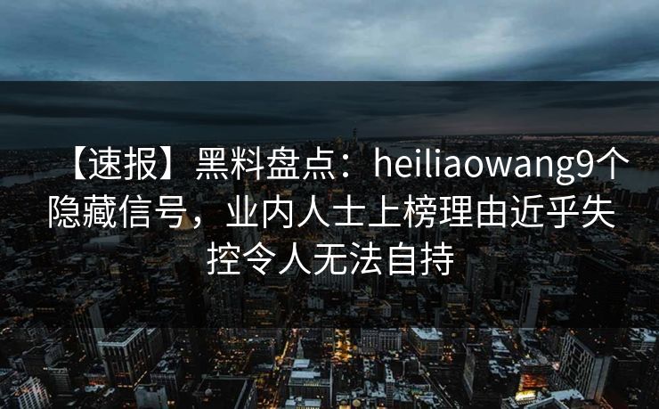 【速报】黑料盘点:heiliaowang9个隐藏信号,业内人士上榜理由近乎失控令人无法自持