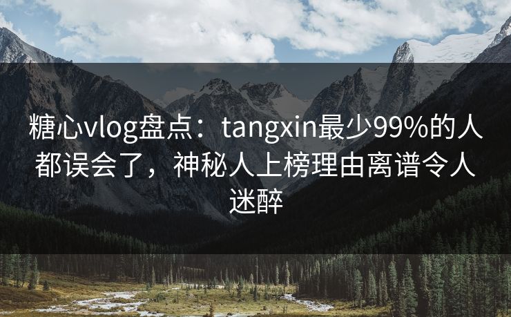 糖心vlog盘点:tangxin最少99%的人都误会了,神秘人上榜理由离谱令人迷醉