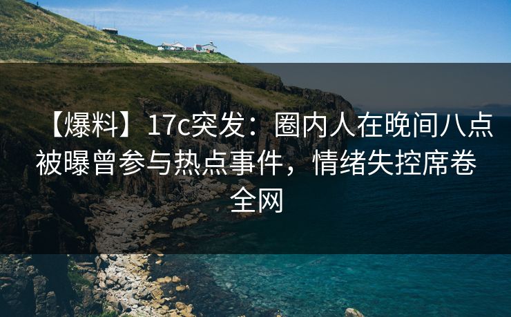 【爆料】17c突发：圈内人在晚间八点被曝曾参与热点事件，情绪失控席卷全网