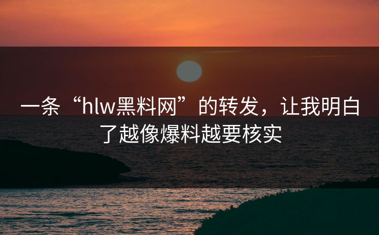 一条“hlw黑料网”的转发，让我明白了越像爆料越要核实