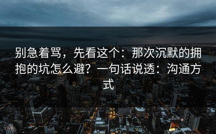 别急着骂,先看这个:那次沉默的拥抱的坑怎么避?一句话说透:沟通方式 别急着骂,先看这个:那次沉默的拥抱的坑怎么避?一句话说透:沟通方式