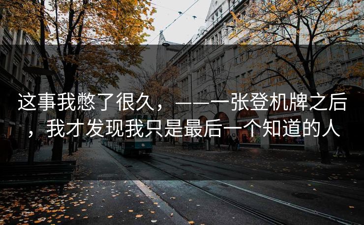 这事我憋了很久，——一张登机牌之后，我才发现我只是最后一个知道的人