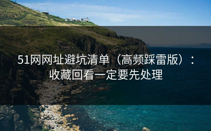 51网网址避坑清单（高频踩雷版）：收藏回看一定要先处理
