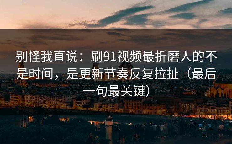 别怪我直说：刷91视频最折磨人的不是时间，是更新节奏反复拉扯（最后一句最关键）