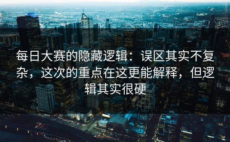 每日大赛的隐藏逻辑：误区其实不复杂，这次的重点在这更能解释，但逻辑其实很硬
