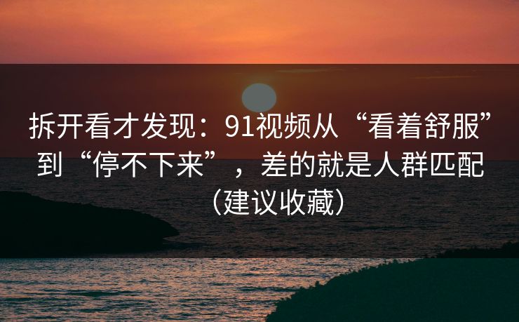 拆开看才发现:91视频从“看着舒服”到“停不下来”,差的就是人群匹配(建议收藏)