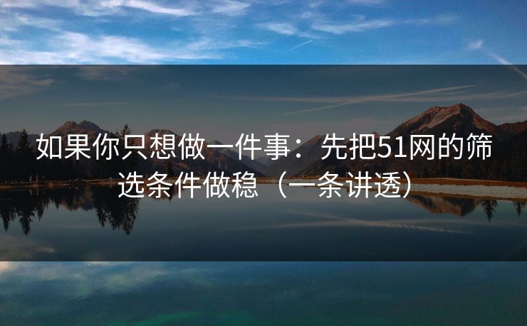 如果你只想做一件事:先把51网的筛选条件做稳(一条讲透)