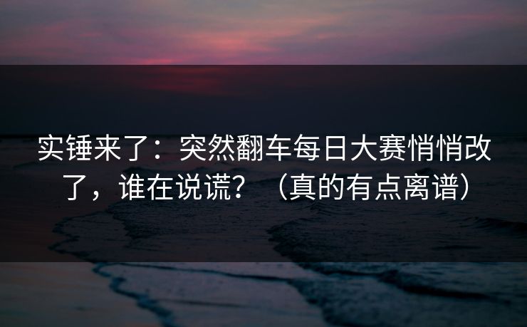 实锤来了：突然翻车每日大赛悄悄改了，谁在说谎？（真的有点离谱）