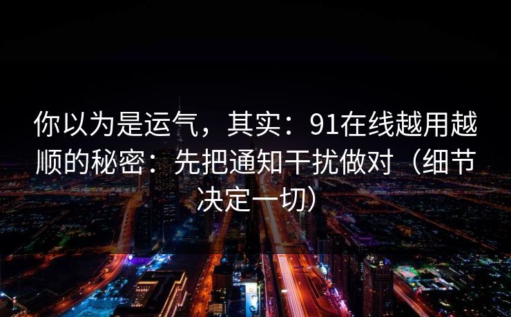 你以为是运气，其实：91在线越用越顺的秘密：先把通知干扰做对（细节决定一切）