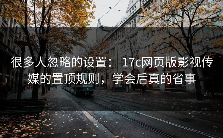 很多人忽略的设置： 17c网页版影视传媒的置顶规则，学会后真的省事