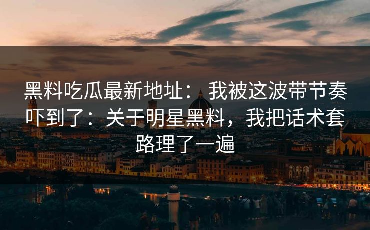 黑料吃瓜最新地址: 我被这波带节奏吓到了:关于明星黑料,我把话术套路理了一遍