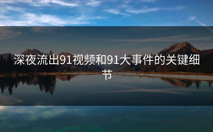 深夜流出91视频和91大事件的关键细节